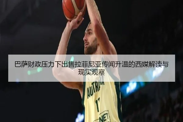 巴萨财政压力下出售拉菲尼亚传闻升温的西媒解读与现实观察