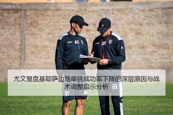 尤文复盘基耶萨边路单挑成功率下降的深层原因与战术调整启示分析