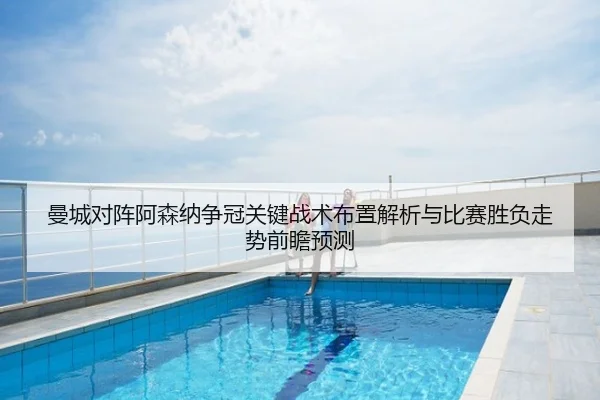曼城对阵阿森纳争冠关键战术布置解析与比赛胜负走势前瞻预测