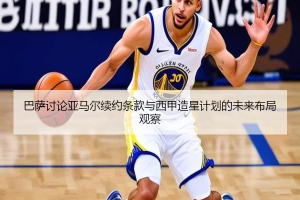 巴萨讨论亚马尔续约条款与西甲造星计划的未来布局观察