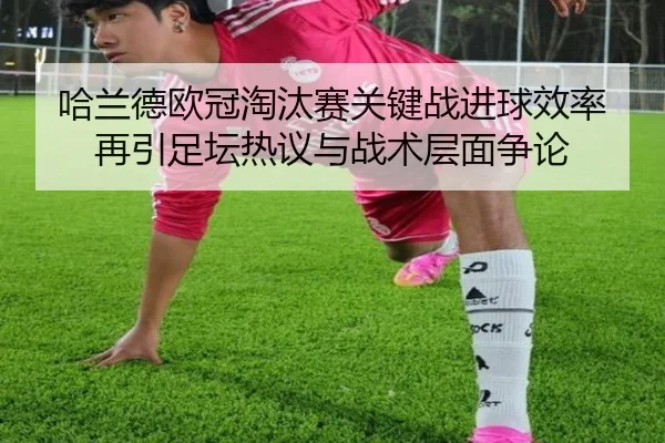 哈兰德欧冠淘汰赛关键战进球效率再引足坛热议与战术层面争论