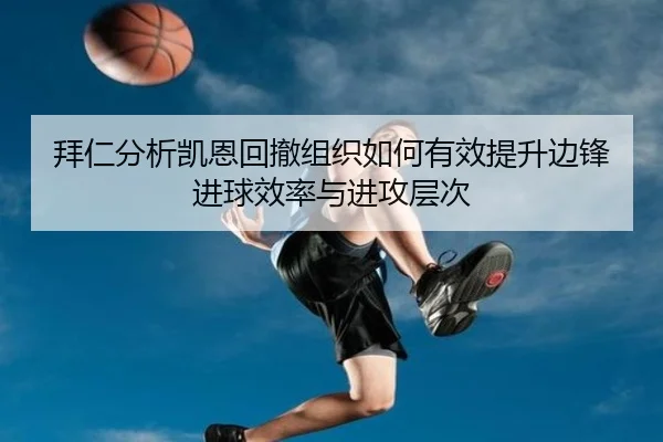 拜仁分析凯恩回撤组织如何有效提升边锋进球效率与进攻层次