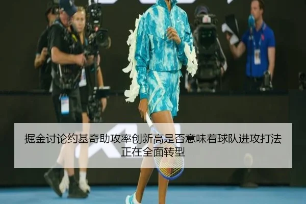 掘金讨论约基奇助攻率创新高是否意味着球队进攻打法正在全面转型