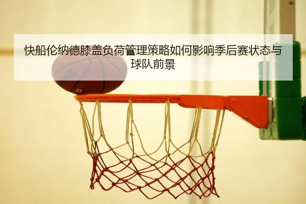 快船伦纳德膝盖负荷管理策略如何影响季后赛状态与球队前景