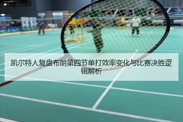 凯尔特人复盘布朗第四节单打效率变化与比赛决胜逻辑解析