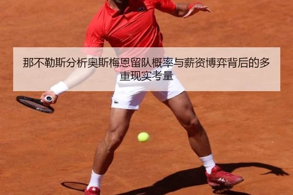 那不勒斯分析奥斯梅恩留队概率与薪资博弈背后的多重现实考量
