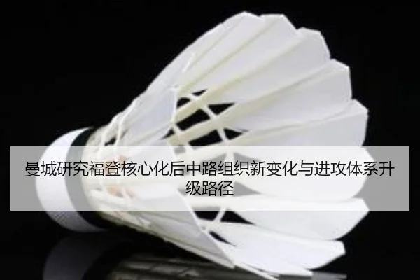 曼城研究福登核心化后中路组织新变化与进攻体系升级路径