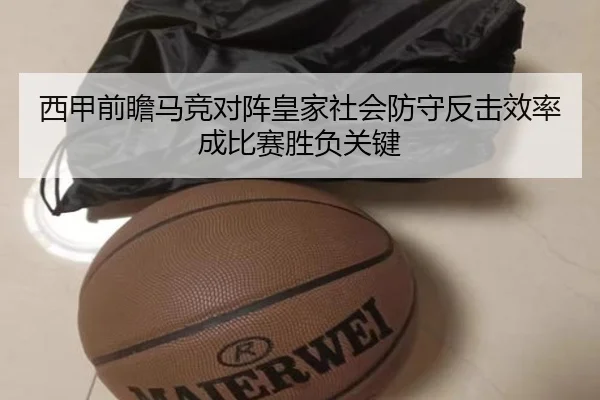 西甲前瞻马竞对阵皇家社会防守反击效率成比赛胜负关键