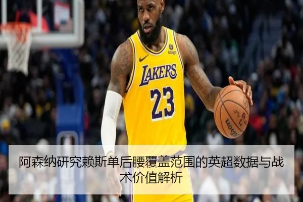 阿森纳研究赖斯单后腰覆盖范围的英超数据与战术价值解析