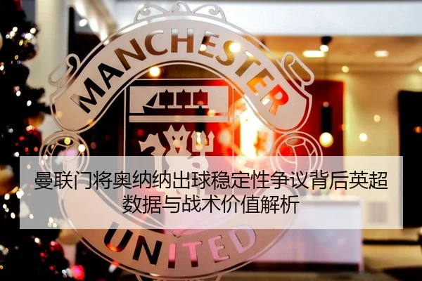 曼联门将奥纳纳出球稳定性争议背后英超数据与战术价值解析