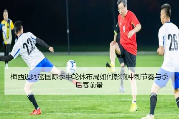 梅西迈阿密国际季中轮休布局如何影响冲刺节奏与季后赛前景