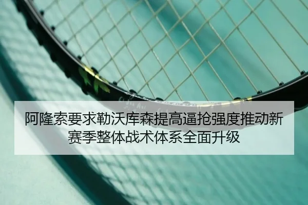 阿隆索要求勒沃库森提高逼抢强度推动新赛季整体战术体系全面升级