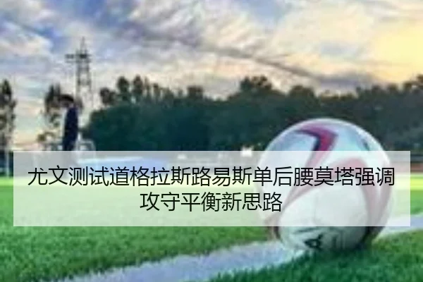 尤文测试道格拉斯路易斯单后腰莫塔强调攻守平衡新思路