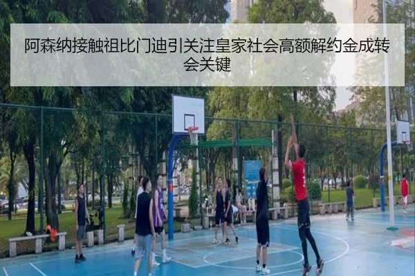 阿森纳接触祖比门迪引关注皇家社会高额解约金成转会关键